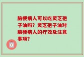 脑梗病人可以吃灵芝孢子油吗？灵芝孢子油对脑梗病人的疗效及注意事项？