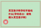 灵芝孢子粉孕妇不能吃什么(孕妇忌口：避免摄入灵芝孢子粉)