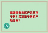 我国哪些地区产灵芝孢子粉？灵芝孢子粉的产地分布？