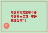 华青素和灵芝哪个好(华青素vs灵芝：哪种更适合你？)