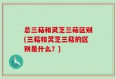 总三萜和灵芝三萜区别(三萜和灵芝三萜的区别是什么？)