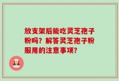 放支架后能吃灵芝孢子粉吗？解答灵芝孢子粉服用的注意事项？