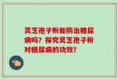 灵芝孢子粉能防治糖尿病吗？探究灵芝孢子粉对糖尿病的功效？
