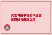 灵芝与孢子粉的中医智慧探秘与健康之道