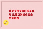 吃灵芝孢子粉后浑身发热 这是正常反应还是另有隐情