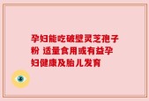 孕妇能吃破壁灵芝孢子粉 适量食用或有益孕妇健康及胎儿发育