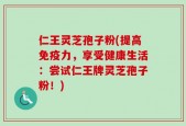 仁王灵芝孢子粉(提高免疫力，享受健康生活：尝试仁王牌灵芝孢子粉！)