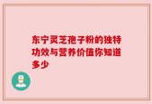 东宁灵芝孢子粉的独特功效与营养价值你知道多少