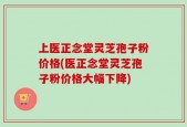 上医正念堂灵芝孢子粉价格(医正念堂灵芝孢子粉价格大幅下降)