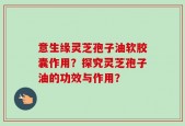 意生缘灵芝孢子油软胶囊作用？探究灵芝孢子油的功效与作用？
