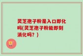 灵芝孢子粉是入口即化吗(灵芝孢子粉能即刻消化吗？)