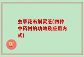 虫草花石斛灵芝(四种中药材的功效及应用方式)