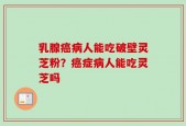 乳腺癌病人能吃破壁灵芝粉？癌症病人能吃灵芝吗