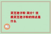 灵芝孢子粉 简介？优质灵芝孢子粉的特点是什么