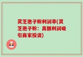 灵芝孢子粉利润率(灵芝孢子粉：高额利润吸引商家投资)