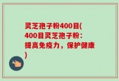 灵芝孢子粉400目(400目灵芝孢子粉：提高免疫力，保护健康)