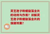 灵芝孢子粉螺旋藻含片的功效与作用？详解灵芝孢子粉螺旋藻含片的保健效果？