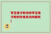 苓芝孢子粉功效苓芝孢子粉的作用及功效解析)