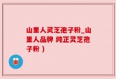 山里人灵芝孢子粉_山里人品牌 纯正灵芝孢子粉 )