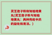 灵芝孢子粉和知柏地黄丸(灵芝孢子粉与知柏地黄丸：两种传统中药的益处和用法。)