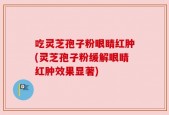 吃灵芝孢子粉眼睛红肿(灵芝孢子粉缓解眼睛红肿效果显著)