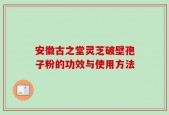 安徽古之堂灵芝破壁孢子粉的功效与使用方法