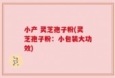 小产 灵芝孢子粉(灵芝孢子粉：小包装大功效)