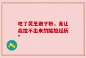 吃了灵芝孢子粉，竟让我拉不出来的尴尬经历”