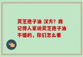 灵芝孢子油 汉方？我记得人家说灵芝孢子油不错的，你们怎么看