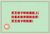 灵芝孢子粉胶囊脸上(改善皮肤养颜新选择：灵芝孢子粉胶囊)