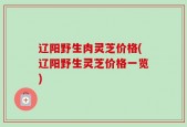 辽阳野生肉灵芝价格(辽阳野生灵芝价格一览)