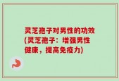 灵芝孢子对男性的功效(灵芝孢子：增强男性健康，提高免疫力)