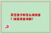灵芝孢子粉怎么读拼音？拼音读音详解？
