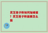 灵芝孢子粉如何加蜂蜜？灵芝孢子粉面膜怎么做