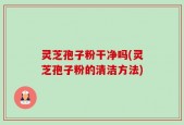 灵芝孢子粉干净吗(灵芝孢子粉的清洁方法)