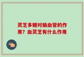 灵芝多糖对脑血管的作用？血灵芝有什么作用