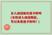 女人绝经能吃孢子粉吗(女性进入绝经期后，可以食用孢子粉吗？)