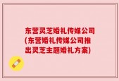 东营灵芝婚礼传媒公司(东营婚礼传媒公司推出灵芝主题婚礼方案)