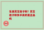 生源灵芝孢子粉？灵芝孢子粉快手卖的是正品吗