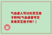 气血虚人可以吃灵芝孢子粉吗(气血虚者可否食用灵芝孢子粉？)