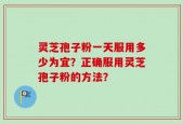 灵芝孢子粉一天服用多少为宜？正确服用灵芝孢子粉的方法？