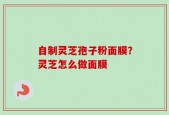 自制灵芝孢子粉面膜？灵芝怎么做面膜