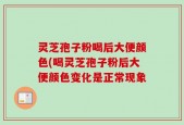 灵芝孢子粉喝后大便颜色(喝灵芝孢子粉后大便颜色变化是正常现象