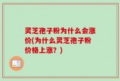 灵芝孢子粉为什么会涨价(为什么灵芝孢子粉价格上涨？)