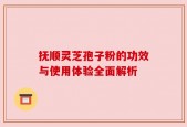 抚顺灵芝孢子粉的功效与使用体验全面解析