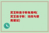 灵芝粉孢子粉有用吗(灵芝孢子粉：功效与使用建议)