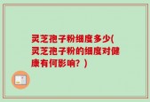 灵芝孢子粉细度多少(灵芝孢子粉的细度对健康有何影响？)