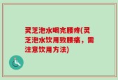 灵芝泡水喝完腰疼(灵芝泡水饮用致腰痛，需注意饮用方法)