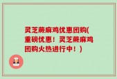 灵芝蕨麻鸡优惠团购(重磅优惠！灵芝蕨麻鸡团购火热进行中！)