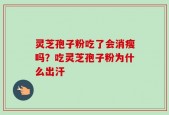 灵芝孢子粉吃了会消瘦吗？吃灵芝孢子粉为什么出汗